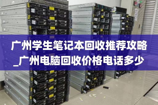 广州学生笔记本回收推荐攻略_广州电脑回收价格电话多少