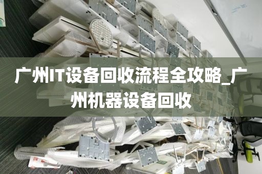 广州IT设备回收流程全攻略_广州机器设备回收
