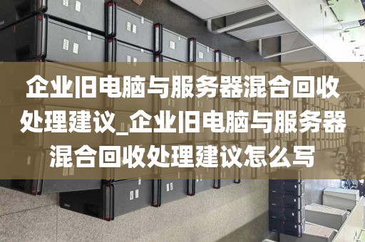 企业旧电脑与服务器混合回收处理建议_企业旧电脑与服务器混合回收处理建议怎么写
