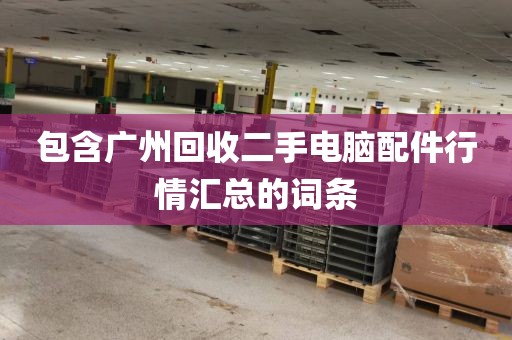 包含广州回收二手电脑配件行情汇总的词条