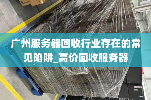 广州服务器回收行业存在的常见陷阱_高价回收服务器