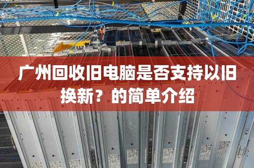 广州回收旧电脑是否支持以旧换新？的简单介绍