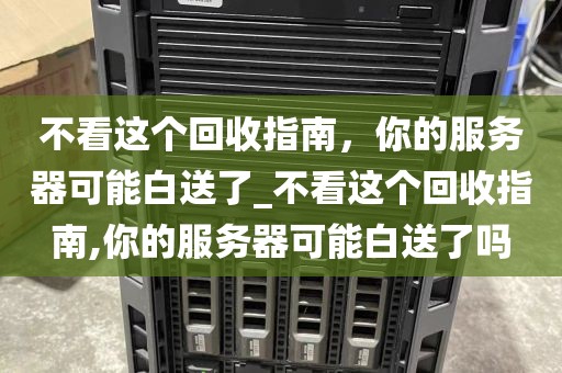 不看这个回收指南，你的服务器可能白送了_不看这个回收指南,你的服务器可能白送了吗