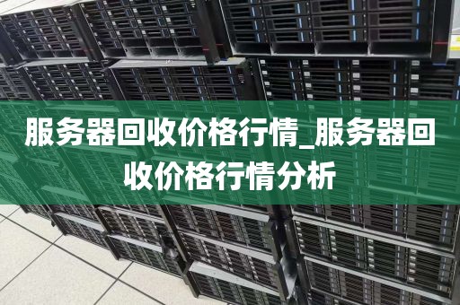 服务器回收价格行情_服务器回收价格行情分析