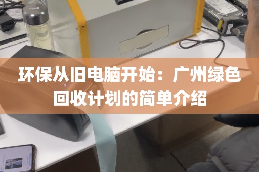 环保从旧电脑开始：广州绿色回收计划的简单介绍