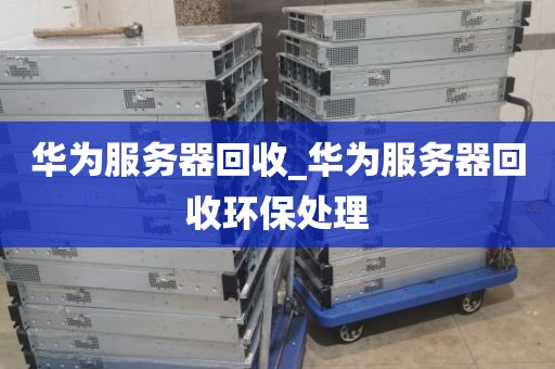 华为服务器回收_华为服务器回收环保处理